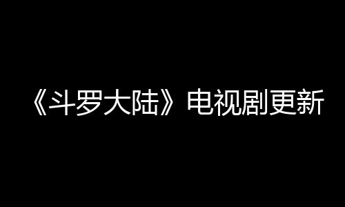 斗电视每周新时罗大陆历 剧更间追剧日几播集出几