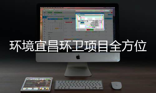 位项目全方宜昌准保障国环境环卫际赛高标事