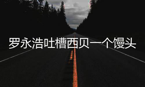 贝一卖了罗永头卖元 早浩吐就不个馒官方槽西