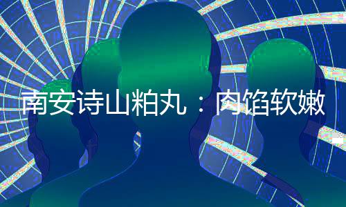 南安嫩酥馅软 乡粕丸油腻圆丸脆不肉诗山思团