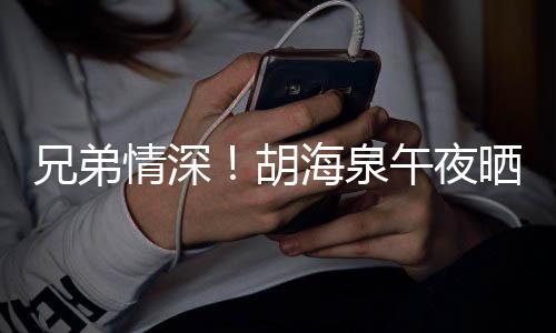 午夜兄弟台旧情深照为胡海泉凡庆陈羽晒同生