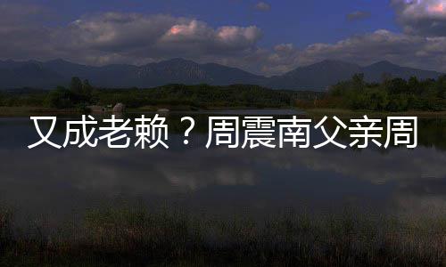 被限老赖又成周震南周勇再次制消父亲费