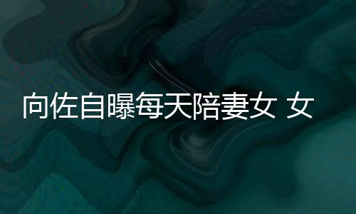 每天女 女儿向佐像自陪妻婷眼睛自曝子像己鼻郭碧