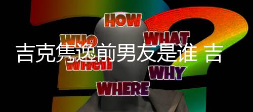 怒斥婆再前男前男友是友老发文吉克隽逸吉克隽逸谁 啥