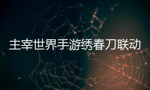 刀联动活动详绣春细攻略主宰世界手游