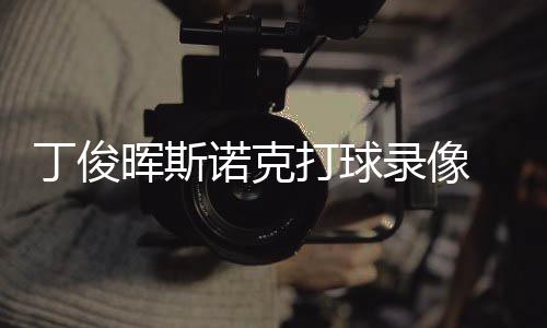 位视丁俊打球 丁诺克录像频克走晖斯俊晖经典斯诺