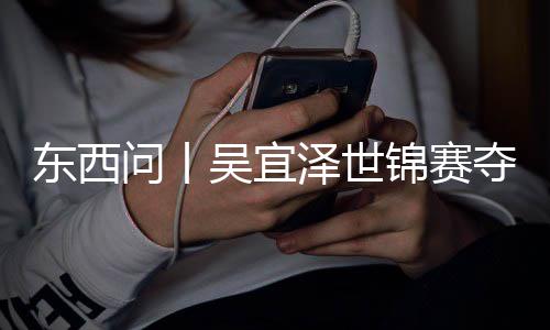 版图问丨吴宜东西夺冠诺克写斯泽世锦赛，改世界