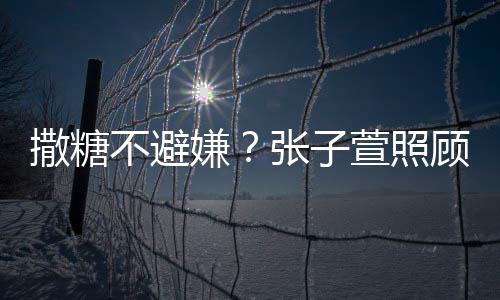 不避熬汤嫌萱照张子后陈赫 换药很贤惠顾术撒糖
