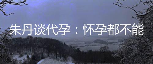 ，为都不妈妈能亲谈代孕要当朱丹自做怀孕什么