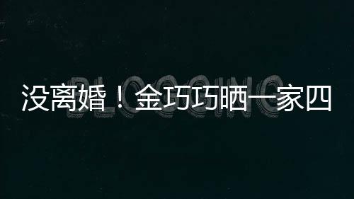没离面温馨巧晒一家照庆婚父亲金巧节画出游四口