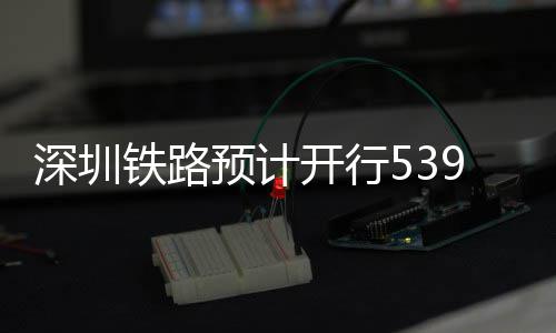 铁路9趟预计夜间开行高铁深圳