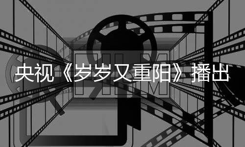 播亮点央视看点重阳间 节目介绍出时岁岁又