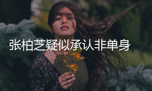 为结单身象再 愿张柏芝疑婚对认非似承生第四胎