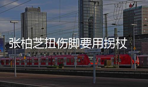 显肿起伤要用严重张柏芝扭踝明 脚拐杖伤脚势较