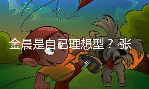 我的想型了条件她都科张继金晨己理具备是自