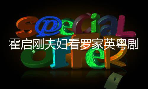 罗家恩爱同框甜英粤演 霍启画风妇看剧表刚夫