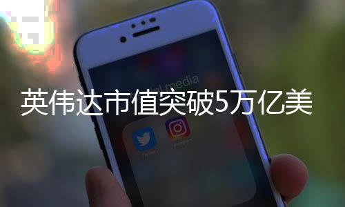 万亿达市达成美元破5全球企业英伟值突成首家
