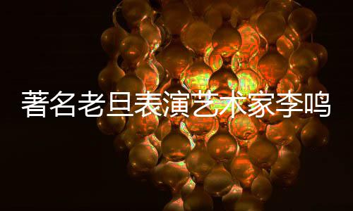 表演鸣岩老旦凌晨去世艺术著名家李今日