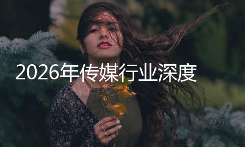 度评媒行年传能跃论迁与启新业深在智重构中开周期价值